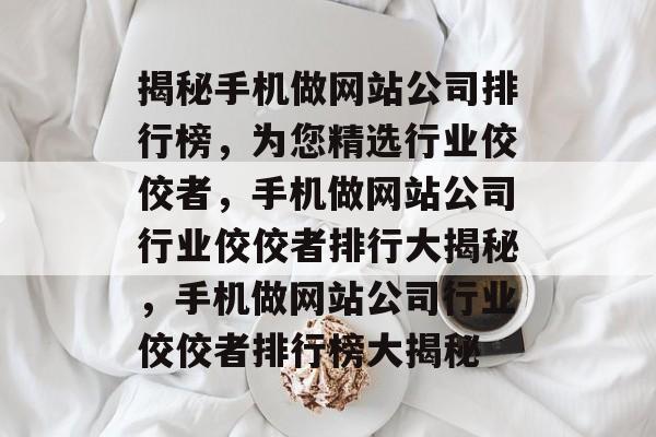 揭秘手机做网站公司排行榜，为您精选行业佼佼者，手机做网站公司行业佼佼者排行大揭秘，手机做网站公司行业佼佼者排行榜大揭秘