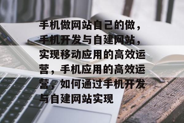 手机做网站自己的做，手机开发与自建网站，实现移动应用的高效运营，手机应用的高效运营，如何通过手机开发与自建网站实现