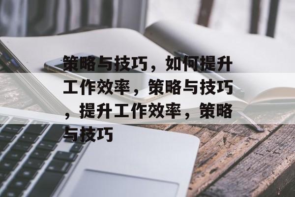 策略与技巧，如何提升工作效率，策略与技巧，提升工作效率，策略与技巧