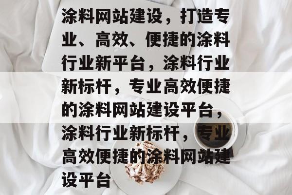 涂料网站建设，打造专业、高效、便捷的涂料行业新平台，涂料行业新标杆，专业高效便捷的涂料网站建设平台，涂料行业新标杆，专业高效便捷的涂料网站建设平台