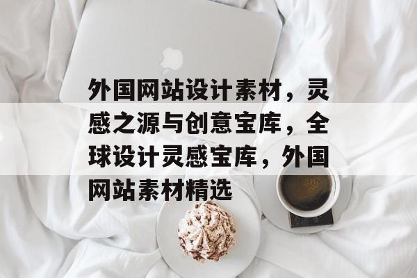 外国网站设计素材，灵感之源与创意宝库，全球设计灵感宝库，外国网站素材精选