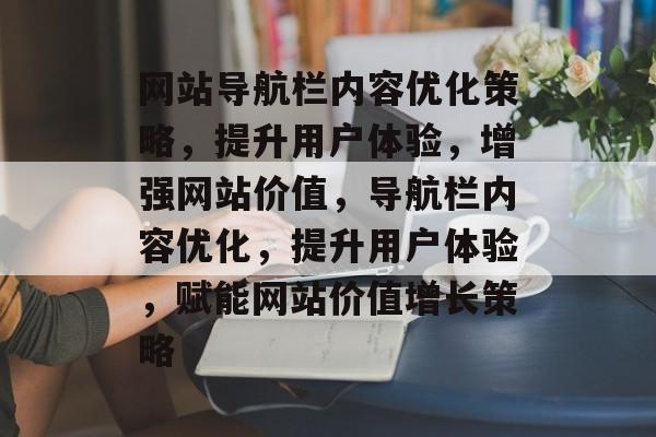 网站导航栏内容优化策略，提升用户体验，增强网站价值，导航栏内容优化，提升用户体验，赋能网站价值增长策略