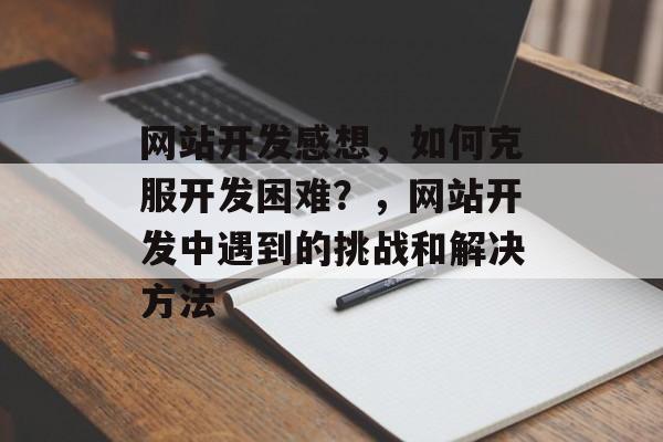 网站开发感想,如何克服开发困难?,网站开发中遇到的挑战和解决方法 网站开发感想,如何克服开发困难?,网站开发中遇到的挑战和解决方法