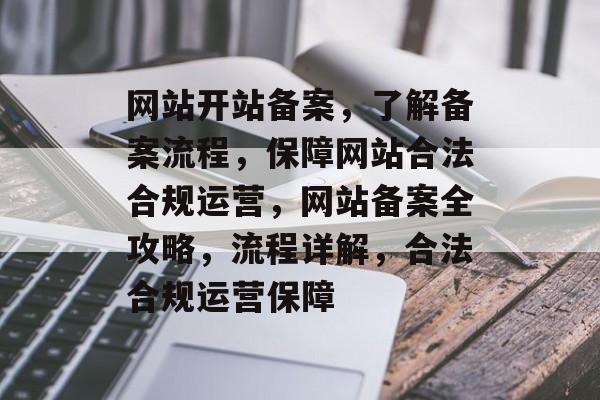 网站开站备案，了解备案流程，保障网站合法合规运营，网站备案全攻略，流程详解，合法合规运营保障