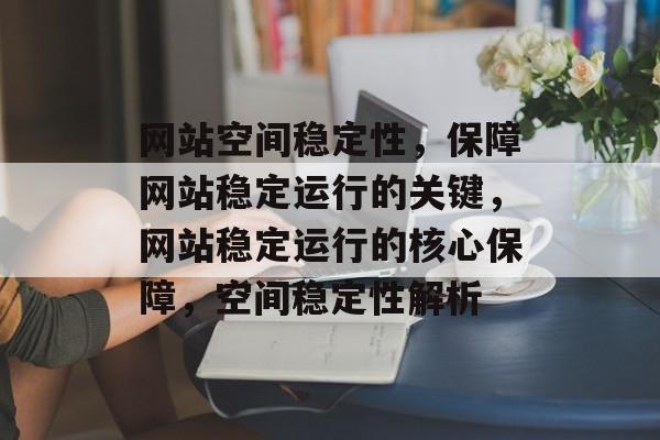 网站空间稳定性，保障网站稳定运行的关键，网站稳定运行的核心保障，空间稳定性解析
