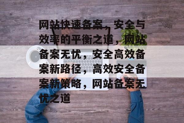 网站快速备案，安全与效率的平衡之道，网站备案无忧，安全高效备案新路径，高效安全备案新策略，网站备案无忧之道