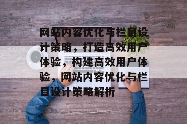 网站内容优化与栏目设计策略，打造高效用户体验，构建高效用户体验，网站内容优化与栏目设计策略解析