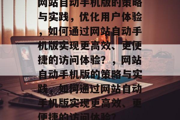 网站自动手机版的策略与实践，优化用户体验，如何通过网站自动手机版实现更高效、更便捷的访问体验？，网站自动手机版的策略与实践，如何通过网站自动手机版实现更高效、更便捷的访问体验？