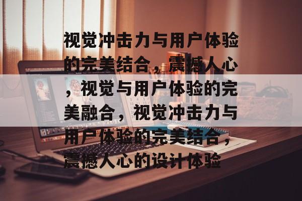 视觉冲击力与用户体验的完美结合，震撼人心，视觉与用户体验的完美融合，视觉冲击力与用户体验的完美结合，震撼人心的设计体验