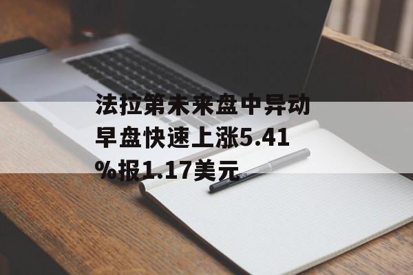 法拉第未来盘中异动 早盘快速上涨5.41%报1.17美元