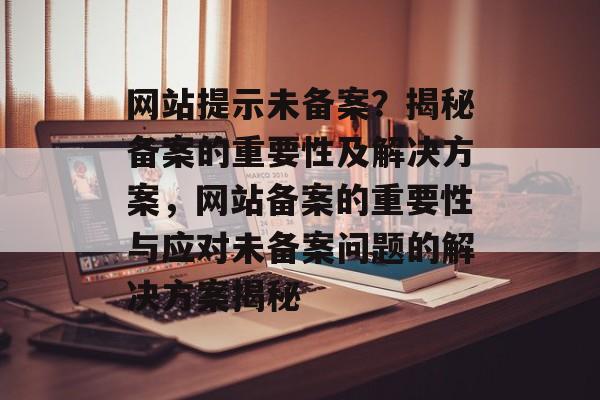 网站提示未备案？揭秘备案的重要性及解决方案，网站备案的重要性与应对未备案问题的解决方案揭秘