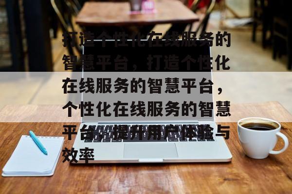 打造个性化在线服务的智慧平台，打造个性化在线服务的智慧平台，个性化在线服务的智慧平台，提升用户体验与效率