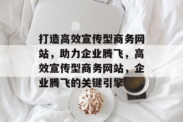 打造高效宣传型商务网站，助力企业腾飞，高效宣传型商务网站，企业腾飞的关键引擎