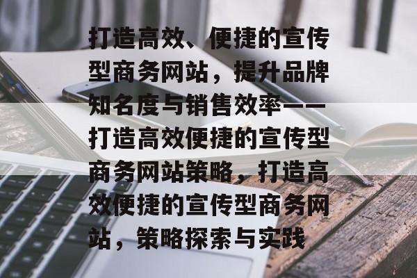 打造高效、便捷的宣传型商务网站，提升品牌知名度与销售效率——打造高效便捷的宣传型商务网站策略，打造高效便捷的宣传型商务网站，策略探索与实践