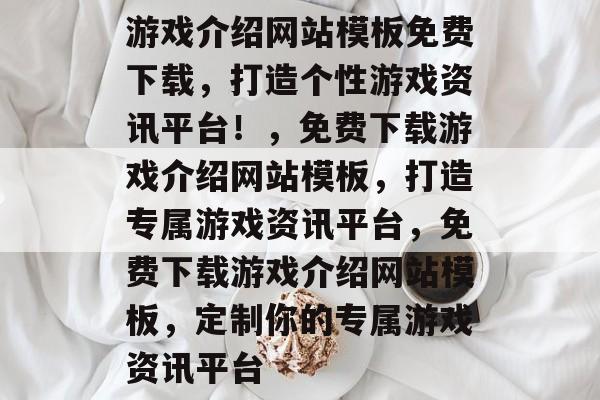 游戏介绍网站模板免费下载，打造个性游戏资讯平台！，免费下载游戏介绍网站模板，打造专属游戏资讯平台，免费下载游戏介绍网站模板，定制你的专属游戏资讯平台