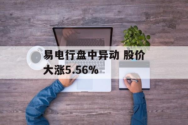 易电行盘中异动 股价大涨5.56%