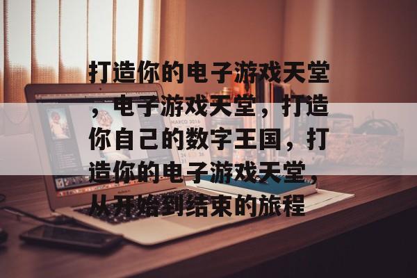 打造你的电子游戏天堂，电子游戏天堂，打造你自己的数字王国，打造你的电子游戏天堂，从开始到结束的旅程