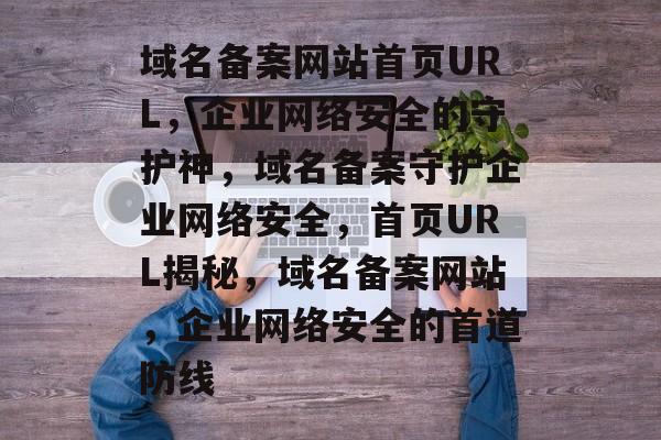 域名备案网站首页URL，企业网络安全的守护神，域名备案守护企业网络安全，首页URL揭秘，域名备案网站，企业网络安全的首道防线