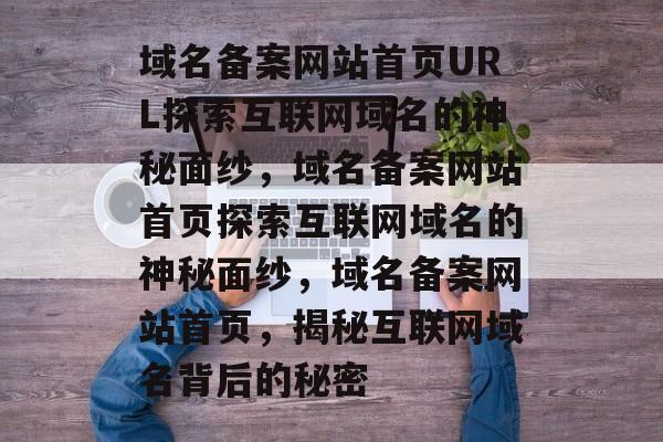 域名备案网站首页URL探索互联网域名的神秘面纱，域名备案网站首页探索互联网域名的神秘面纱，域名备案网站首页，揭秘互联网域名背后的秘密
