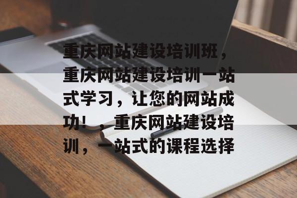 重庆网站建设培训班，重庆网站建设培训一站式学习，让您的网站成功！，重庆网站建设培训，一站式的课程选择