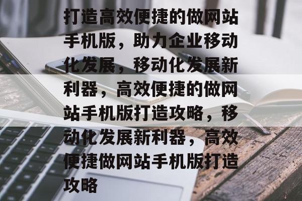 打造高效便捷的做网站手机版，助力企业移动化发展，移动化发展新利器，高效便捷的做网站手机版打造攻略，移动化发展新利器，高效便捷做网站手机版打造攻略