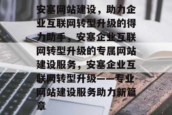 安塞网站建设，助力企业互联网转型升级的得力助手，安塞企业互联网转型升级的专属网站建设服务，安塞企业互联网转型升级——专业网站建设服务助力新篇章