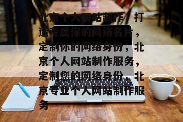 北京个人网站制作，打造专属你的网络名片，定制你的网络身份，北京个人网站制作服务，定制您的网络身份，北京专业个人网站制作服务