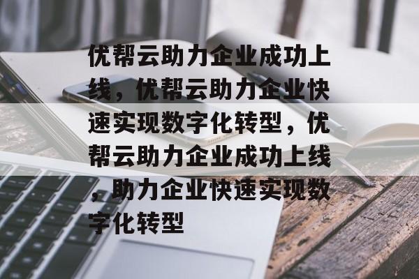 优帮云助力企业成功上线，优帮云助力企业快速实现数字化转型，优帮云助力企业成功上线，助力企业快速实现数字化转型