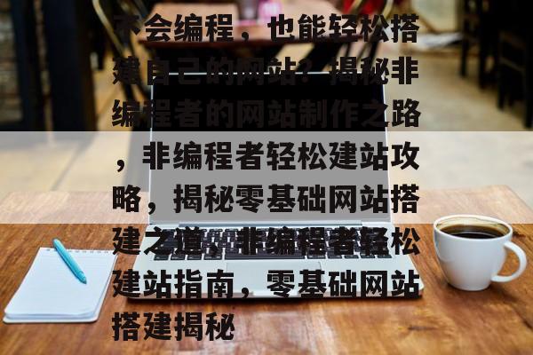不会编程，也能轻松搭建自己的网站？揭秘非编程者的网站制作之路，非编程者轻松建站攻略，揭秘零基础网站搭建之道，非编程者轻松建站指南，零基础网站搭建揭秘