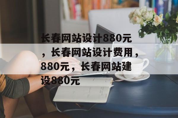 长春网站设计880元，长春网站设计费用，880元，长春网站建设880元
