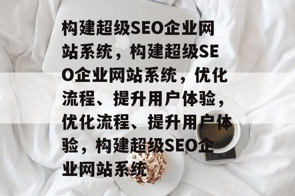 构建超级SEO企业网站系统，构建超级SEO企业网站系统，优化流程、提升用户体验，优化流程、提升用户体验，构建超级SEO企业网站系统