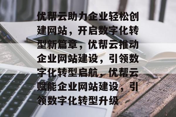 优帮云助力企业轻松创建网站，开启数字化转型新篇章，优帮云推动企业网站建设，引领数字化转型启航，优帮云赋能企业网站建设，引领数字化转型升级