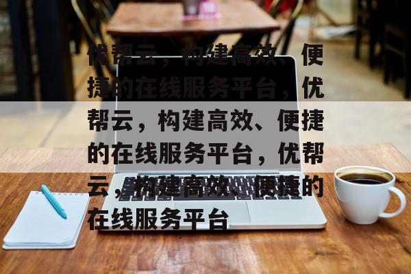 优帮云，构建高效、便捷的在线服务平台，优帮云，构建高效、便捷的在线服务平台，优帮云，构建高效、便捷的在线服务平台