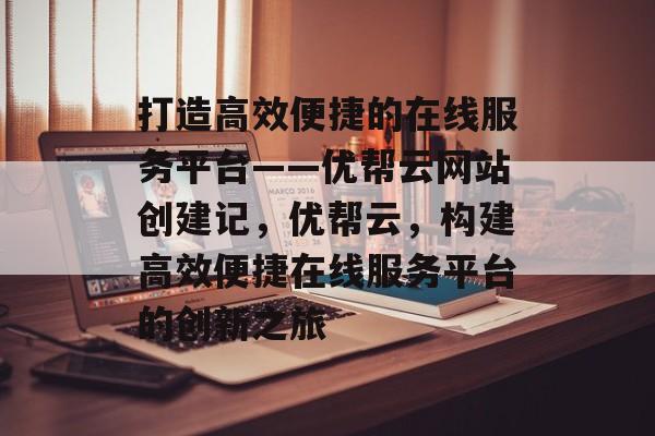 打造高效便捷的在线服务平台——优帮云网站创建记，优帮云，构建高效便捷在线服务平台的创新之旅