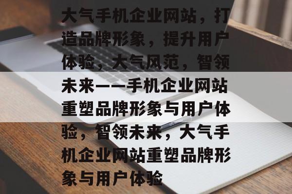 大气手机企业网站，打造品牌形象，提升用户体验，大气风范，智领未来——手机企业网站重塑品牌形象与用户体验，智领未来，大气手机企业网站重塑品牌形象与用户体验