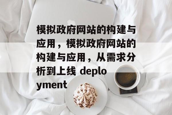 模拟政府网站的构建与应用，模拟政府网站的构建与应用，从需求分析到上线 deployment