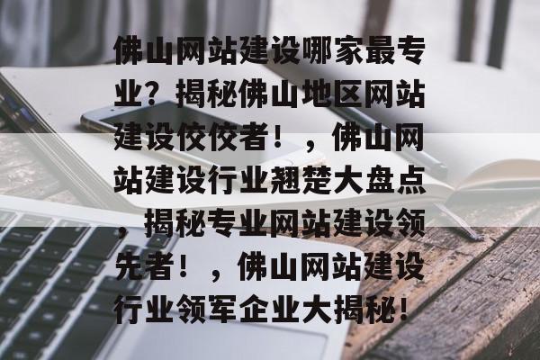 佛山网站建设哪家最专业？揭秘佛山地区网站建设佼佼者！，佛山网站建设行业翘楚大盘点，揭秘专业网站建设领先者！，佛山网站建设行业领军企业大揭秘！