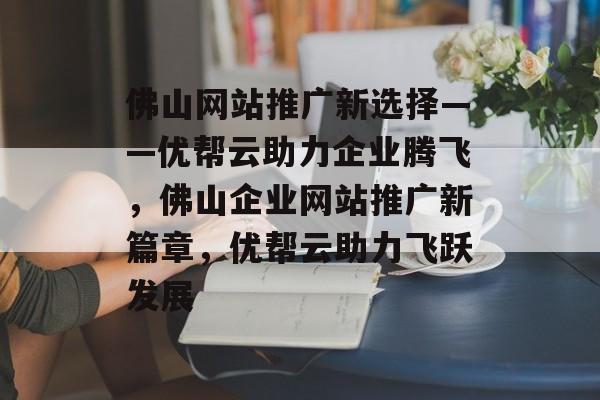 佛山网站推广新选择——优帮云助力企业腾飞，佛山企业网站推广新篇章，优帮云助力飞跃发展