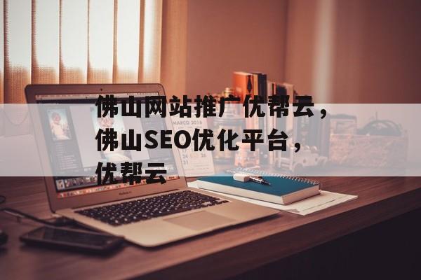佛山网站推广优帮云，佛山SEO优化平台，优帮云