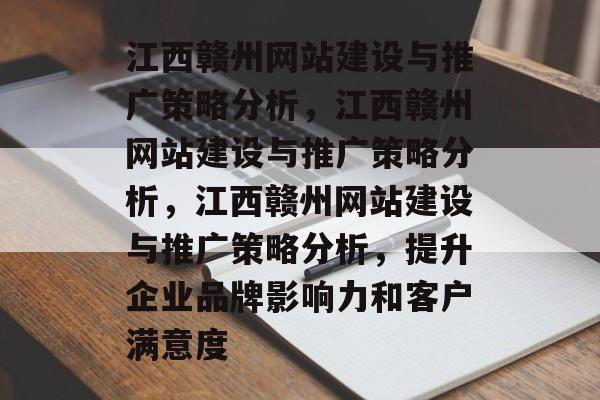 江西赣州网站建设与推广策略分析，江西赣州网站建设与推广策略分析，江西赣州网站建设与推广策略分析，提升企业品牌影响力和客户满意度