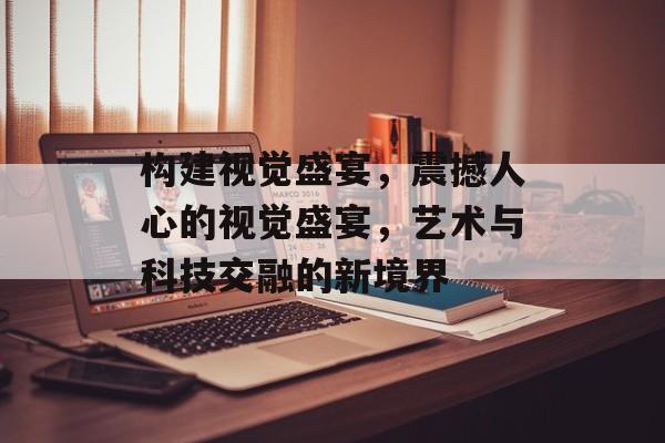 构建视觉盛宴，震撼人心的视觉盛宴，艺术与科技交融的新境界
