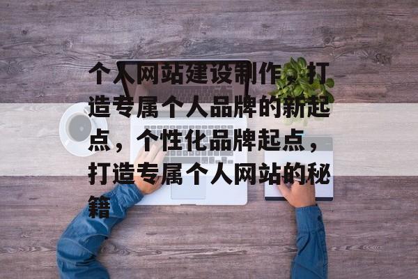 个人网站建设制作，打造专属个人品牌的新起点，个性化品牌起点，打造专属个人网站的秘籍