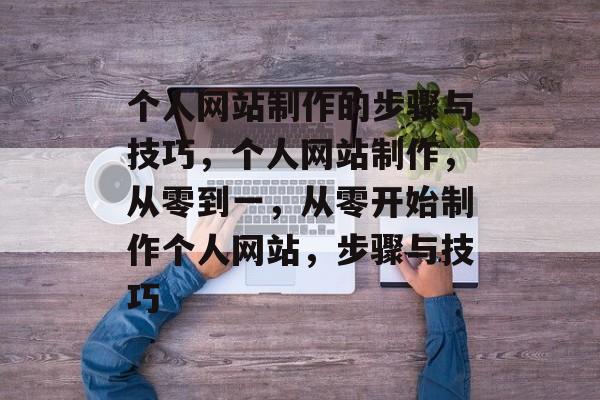 个人网站制作的步骤与技巧，个人网站制作，从零到一，从零开始制作个人网站，步骤与技巧