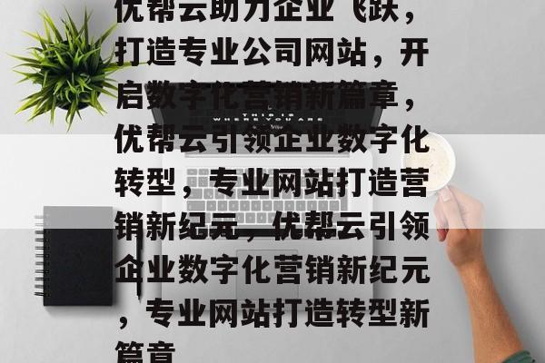 优帮云助力企业飞跃，打造专业公司网站，开启数字化营销新篇章，优帮云引领企业数字化转型，专业网站打造营销新纪元，优帮云引领企业数字化营销新纪元，专业网站打造转型新篇章