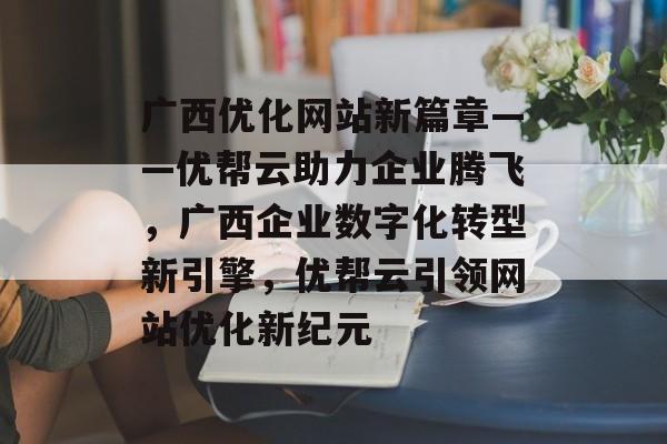 广西优化网站新篇章——优帮云助力企业腾飞，广西企业数字化转型新引擎，优帮云引领网站优化新纪元
