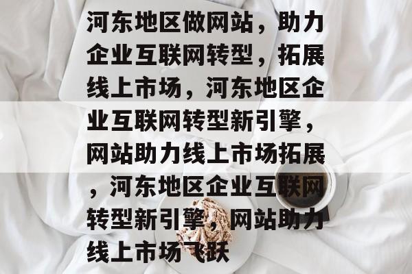 河东地区做网站，助力企业互联网转型，拓展线上市场，河东地区企业互联网转型新引擎，网站助力线上市场拓展，河东地区企业互联网转型新引擎，网站助力线上市场飞跃