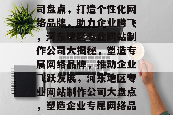河东地区专业做网站公司盘点，打造个性化网络品牌，助力企业腾飞，河东地区专业网站制作公司大揭秘，塑造专属网络品牌，推动企业飞跃发展，河东地区专业网站制作公司大盘点，塑造企业专属网络品牌，助力腾飞发展