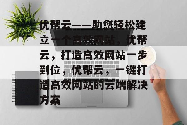 优帮云——助您轻松建立一个高效网站，优帮云，打造高效网站一步到位，优帮云，一键打造高效网站的云端解决方案