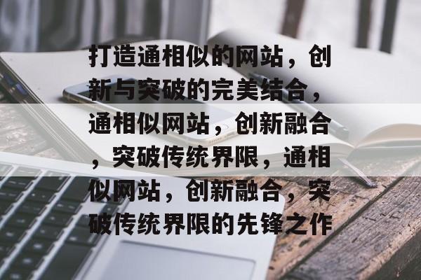 打造通相似的网站，创新与突破的完美结合，通相似网站，创新融合，突破传统界限，通相似网站，创新融合，突破传统界限的先锋之作