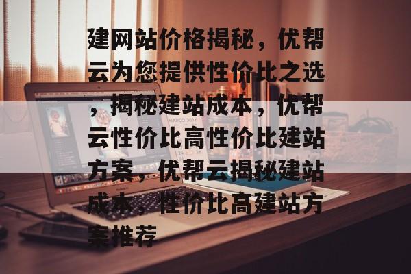建网站价格揭秘，优帮云为您提供性价比之选，揭秘建站成本，优帮云性价比高性价比建站方案，优帮云揭秘建站成本，性价比高建站方案推荐